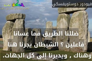 ضللنا الطريق فما عسانا فاعلين ؟ الشيطان يجرنا هنا وهناك , ويديرنا إلى كل الجهات. -فيودور دوستويفسكي