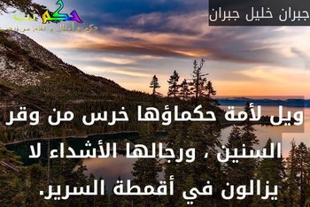 ويل لأمة حكماؤها خرس من وقر السنين ، ورجالها الأشداء لا يزالون في أقمطة السرير. -جبران خليل جبران