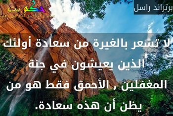 لا تشعر بالغيرة من سعادة أولئك الذين يعيشون في جنة المغفلين , الأحمق فقط هو من يظن أن هذه سعادة. -برتراند راسل