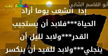 إذا  الشعب يوما أراد الحياة***فلابد أن يستجيب القدر***ولابد لليل أن ينجلي***ولابد للقيد أن ينكسر-أبو القاسم الشابي