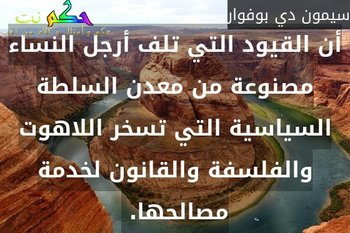 أن القيود التي تلف أرجل النساء مصنوعة من معدن السلطة السياسية التي تسخر اللاهوت والفلسفة والقانون لخدمة مصالحها. -سيمون دي بوفوار