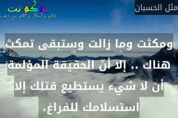 ومكثت وما زالت وستبقى تمكث هناك .. إلا أنّ الحقيقة المؤلمة أن لا شيء يستطيع قتلك إلا استسلامك للفراغ. -مثل الحسبان