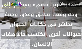 ‏لا يصدق المرء ولكن ليس ثمة مخرج للواحد منا , كل شيء ينقسم دائما إلى أعلى وأسفل، طيب وشرير، مضيء ومظلم، إلى وجه وقفا، صديق وعدو، وحيث تظهر في حكايات الحيوان حيوانات أخرى، تكتسب حالا صفات الإنسان. -انغبورغ باخمان