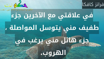 في علاقتي مع الآخرين جزء طفيف مني يتوسل المواصلة ، جزء هائل مني يرغب في الهروب. -فرانز كافكا