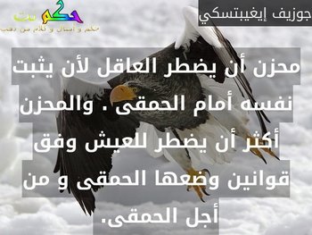 محزن أن يضطر العاقل لأن يثبت نفسه أمام الحمقى . والمحزن أكثر أن يضطر للعيش وفق قوانين وضعها الحمقى و من أجل الحمقى. -جوزيف إيغيبتسكي