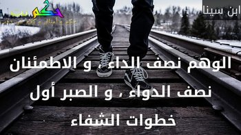 الوهم نصف الداء ، و الاطمئنان نصف الدواء ، و الصبر أول خطوات الشفاء -ابن سينا