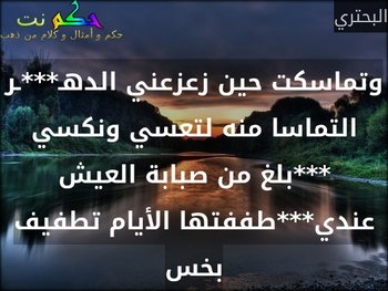 وتماسكت حين زعزعني الدهـ***ـر التماسا منه لتعسي ونكسي ***بلغ من صبابة العيش عندي***طففتها الأيام تطفيف بخس-البحتري
