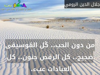 من دون الحب.. كُل المُوسيقى ضجيج.. كل الرقص جنون.. كل العبادات عبء. -جلال الدين الرومي