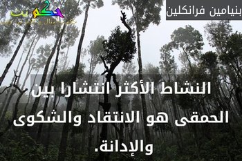 النشاط الأكثر انتشارا بين الحمقى هو الانتقاد والشكوى والإدانة. -بنيامين فرانكلين