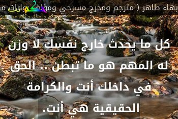 كل ما يحدث خارج نفسك لا وزن له المهم هو ما تبطن .. الحق في داخلك أنت والكرامة الحقيقية هي أنت. -بهاء طاهر ( مترجم ومخرج مسرحي ومؤلف روايات مصري )