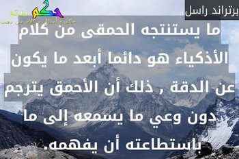 ما يستنتجه الحمقى من كلام الأذكياء هو دائما أبعد ما يكون عن الدقة , ذلك أن الأحمق يترجم دون وعي ما يسمعه إلى ما باستطاعته أن يفهمه. -برتراند راسل