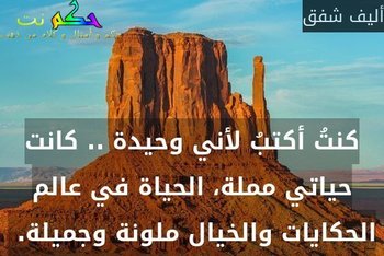 كنتُ أكتبُ لأني وحيدة .. كانت حياتي مملة، الحياة في عالم الحكايات والخيال ملونة وجميلة. -أليف شفق