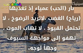 نار (الحب) عمياء إذ تغذيها (رياح) الغضب ،لاتريد الرضوخ ، لا تحتمل القيود ، لا تهاب الموت ، تهفو إلى مواجهة السيوف وجهاً لوجه. -سينيكا