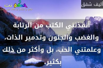 أنقذتني الكتب من الرتابة والغضب والجنون وتدمير الذات، وعلمتني الحب، بل وأكثر من ذلك بكثير. -أليف شفق