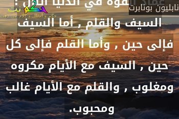 عماد القوة في الدنيا اثنان : السيف والقلم , أما السيف فإلى حين , وأما القلم فإلى كل حين , السيف مع الأيام مكروه ومغلوب , والقلم مع الأيام غالب ومحبوب. -نابليون بونابرت