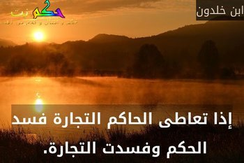 إذا تعاطى الحاكم التجارة فسد الحكم وفسدت التجارة. -ابن خلدون
