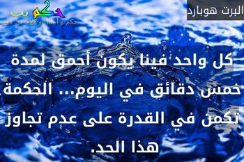كل واحد فينا يكون أحمق لمدة خمس دقائق في اليوم... الحكمة تكمن في القدرة على عدم تجاوز هذا الحد. -البرت هوبارد