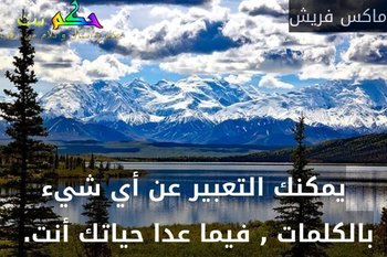 يمكنك التعبير عن أي شيء بالكلمات , فيما عدا حياتك أنت. -ماكس فريش