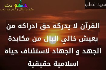 القرآن لا يدركه حق ادراكه من يعيش خالي البال من مكابدة الجهد و الجهاد لاستئناف حياة اسلامية حقيقية-سيد قطب