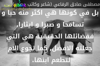 بل في كونها هي اكثر منه حبا و تسامحا و صبرا و ايثارا, ففضائلها الحقيقية هي التي جعلته الافضل, كما تجوع الام لتطعم ابنها. -مصطفى صادق الرفاعي (شاعر وكاتب مصري)
