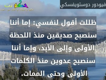ظللت أقول لنفسي: إما أننا سنصبح صديقين منذ اللحظة الأولى وإلى الأبد، وإما أننا سنصبح عدوين منذ الكلمات الأولى وحتى الممات. -فيودور دوستويفسكي