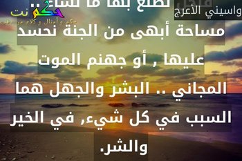 ليست الأرض هي القاسية , فنحن نصنع بها ما نشاء .. مساحة أبهى من الجنة نحسد عليها , أو جهنم الموت المجاني .. البشر والجهل هما السبب في كل شيء, في الخير والشر. -واسيني الأعرج