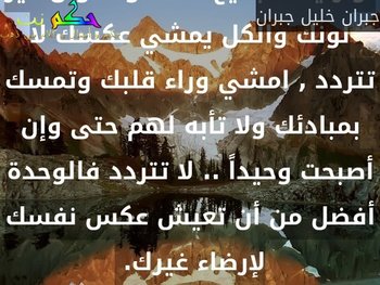 لو رأيت الجميع ضدك والألوان غير لونك والكل يمشي عكسك لا تتردد , امشي وراء قلبك وتمسك بمبادئك ولا تأبه لهم حتى وإن أصبحت وحيداً .. لا تتردد فالوحدة أفضل من أن تعيش عكس نفسك لإرضاء غيرك. -جبران خليل جبران