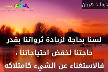 لسنا بحاجة لزيادة ثرواتنا بقدر حاجتنا لخفض احتياجاتنا ، فالاستغناء عن الشيء كامتلاكه-دونالد هربان