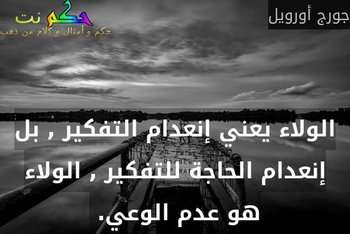 الولاء يعني إنعدام التفكير , بل إنعدام الحاجة للتفكير , الولاء هو عدم الوعي. -جورج أورويل
