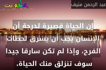 إن الحياة قصيرة لدرجة أن الإنسان يجب أن يسرق لحظات الفرح، وإذا لم تكن سارقا جيدا سوف تنزلق منك الحياة. -عبد الرحمن منيف