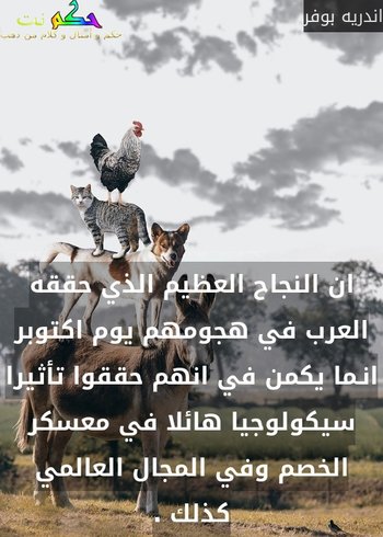 ان النجاح العظيم الذي حققه العرب في هجومهم يوم اكتوبر انـما يكمن في انهم حققوا تأثيرا سيكولوجيا هائلا في معسكر الخصم وفي المجال العالمي كذلك .-اندريه بوفر