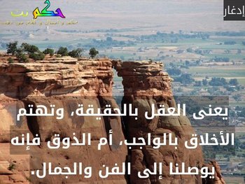 يعنى العقل بالحقيقة، وتهتم الأخلاق بالواجب، أم الذوق فإنه يوصلنا إلى الفن والجمال.-إدغار