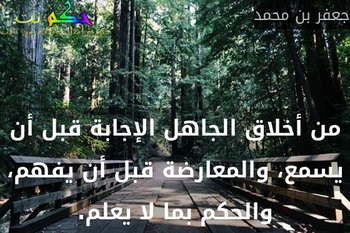 من أخلاق الجاهل الإجابة قبل أن يسمع، والمعارضة قبل أن يفهم، والحكم بما لا يعلم.-جعفر بن محمد