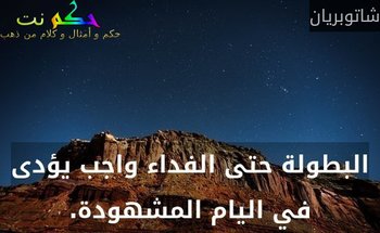 البطولة حتى الفداء واجب يؤدى في اليام المشهودة.-شاتوبريان