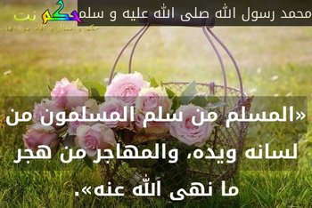 «المسلم من سلم المسلمون من لسانه ويده، والمهاجر من هجر ما نهى الله عنه».-محمد رسول الله صلى الله عليه و سلم