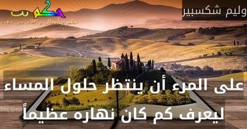 على المرء أن ينتظر حلول المساء ليعرف كم كان نهاره عظيماً-وليم شكسبير
