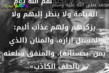 «ثلاثة لا يكلمهم الله يوم القيامة ولا ينظر إليهم ولا يزكيهم ولهم عذاب أليم: المسبل إزاره، والمنان (الذي يمن  بحسناته)، والمنفق سلعته بالحلف الكاذب»-محمد صلى الله عليه وسلم