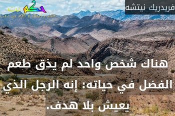 هناك شخص واحد لم يذق طعم الفضل في حياته: إنه الرجل الذي يعيش بلا هدف.-فريدريك نيتشه