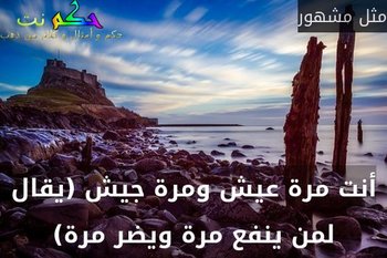 أنت مرة عيش ومرة جيش (يقال لمن ينفع مرة ويضر مرة)-مثل مشهور