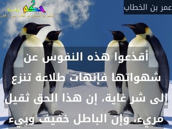 أقذعوا هذه النفوس عن شهواتها فإنهات طلاعة تنزع إلى شر غاية، إن هذا الحق ثقيل مريء، وإن الباطل خفيف وبيء-عمر بن الخطاب